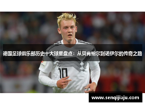 德国足球俱乐部历史十大球星盘点：从贝肯鲍尔到诺伊尔的传奇之路