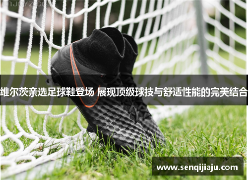 维尔茨亲选足球鞋登场 展现顶级球技与舒适性能的完美结合